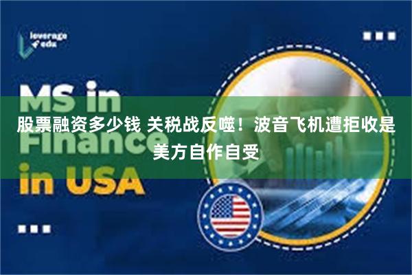 股票融资多少钱 关税战反噬！波音飞机遭拒收是美方自作自受