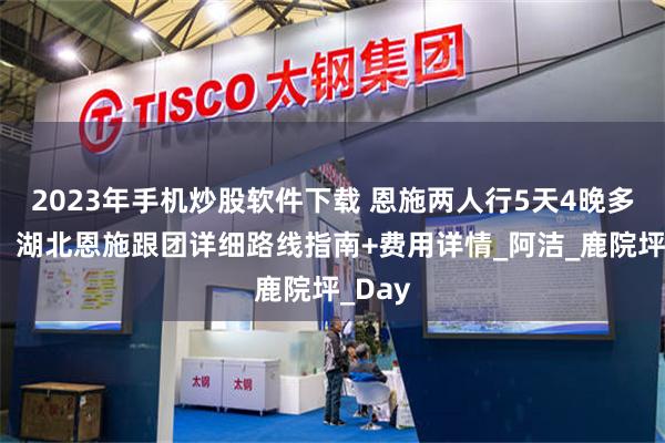 2023年手机炒股软件下载 恩施两人行5天4晚多少钱，湖北恩施跟团详细路线指南+费用详情_阿洁_鹿院坪_Day