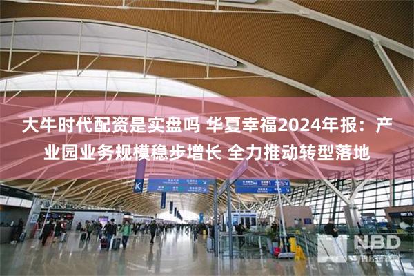 大牛时代配资是实盘吗 华夏幸福2024年报：产业园业务规模稳步增长 全力推动转型落地