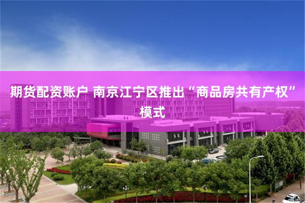 期货配资账户 南京江宁区推出“商品房共有产权”模式