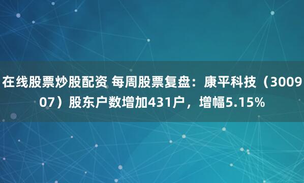 在线股票炒股配资 每周股票复盘：康平科技（300907）股东户数增加431户，增幅5.15%
