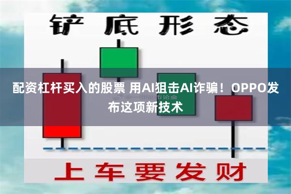 配资杠杆买入的股票 用AI狙击AI诈骗！OPPO发布这项新技术