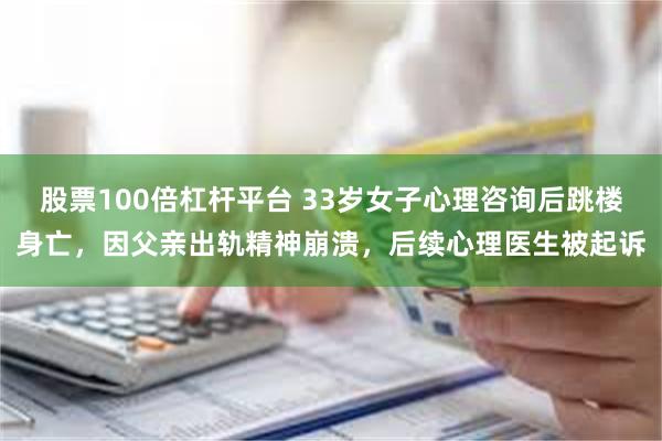 股票100倍杠杆平台 33岁女子心理咨询后跳楼身亡，因父亲出轨精神崩溃，后续心理医生被起诉