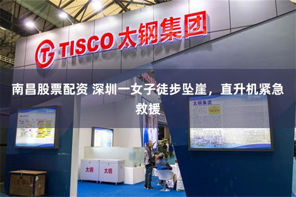 南昌股票配资 深圳一女子徒步坠崖，直升机紧急救援