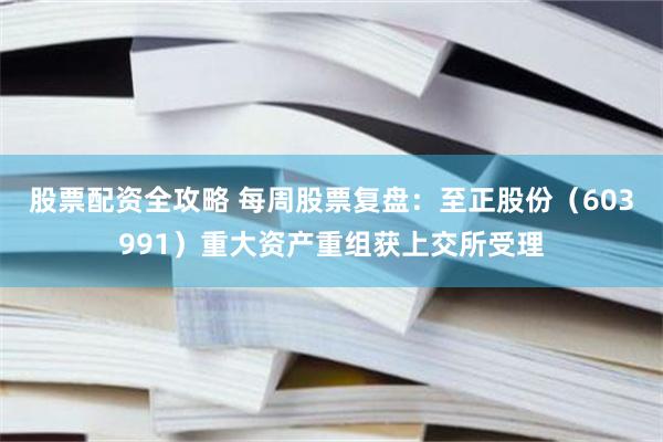 股票配资全攻略 每周股票复盘：至正股份（603991）重大资产重组获上交所受理
