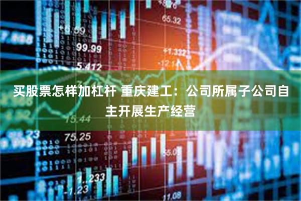 买股票怎样加杠杆 重庆建工：公司所属子公司自主开展生产经营