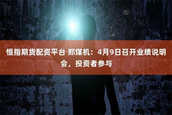 恒指期货配资平台 郑煤机：4月9日召开业绩说明会，投资者参与