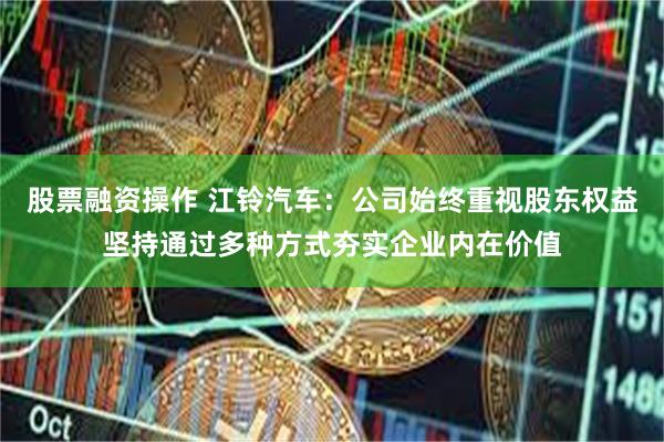 股票融资操作 江铃汽车：公司始终重视股东权益坚持通过多种方式夯实企业内在价值