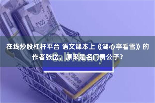 在线炒股杠杆平台 语文课本上《湖心亭看雪》的作者张岱，原来是名门贵公子？