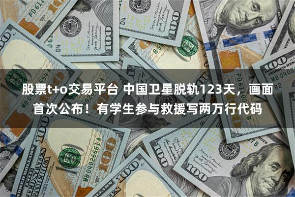 股票t+o交易平台 中国卫星脱轨123天，画面首次公布！有学生参与救援写两万行代码