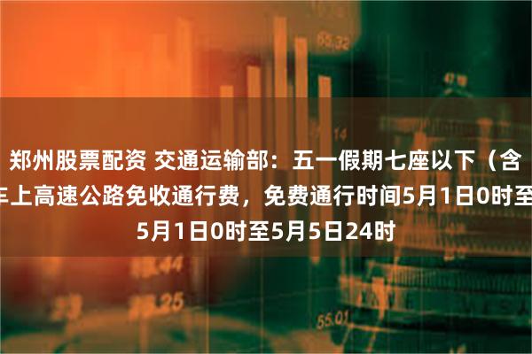 郑州股票配资 交通运输部：五一假期七座以下（含七座）小客车上高速公路免收通行费，免费通行时间5月1日0时至5月5日24时