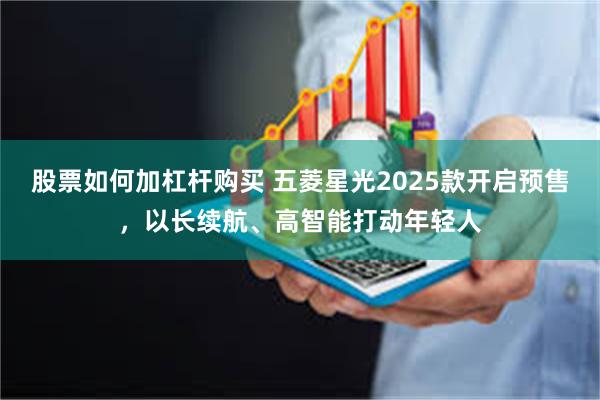 股票如何加杠杆购买 五菱星光2025款开启预售，以长续航、高智能打动年轻人