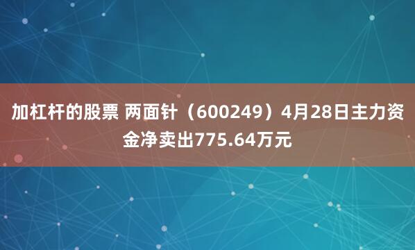 加杠杆的股票 两面针（600249）4月28日主力资金净卖出775.64万元
