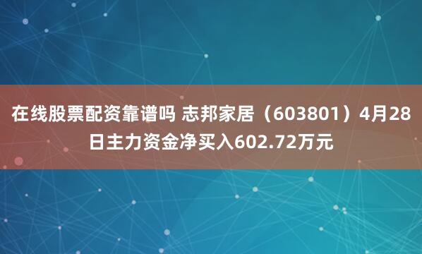 在线股票配资靠谱吗 志邦家居（603801）4月28日主力资金净买入602.72万元