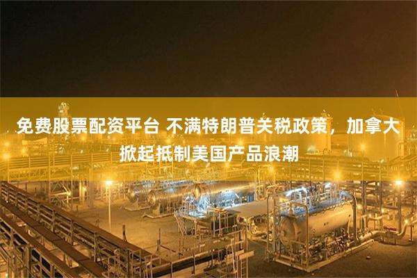 免费股票配资平台 不满特朗普关税政策，加拿大掀起抵制美国产品浪潮