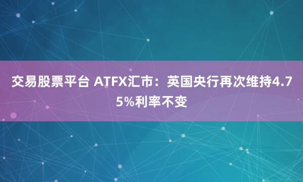 交易股票平台 ATFX汇市：英国央行再次维持4.75%利率不变
