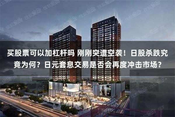 买股票可以加杠杆吗 刚刚突遭空袭！日股杀跌究竟为何？日元套息交易是否会再度冲击市场？
