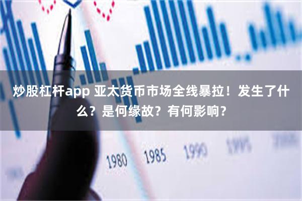 炒股杠杆app 亚太货币市场全线暴拉！发生了什么？是何缘故？有何影响？