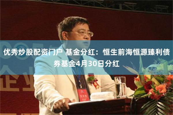 优秀炒股配资门户 基金分红：恒生前海恒源臻利债券基金4月30日分红