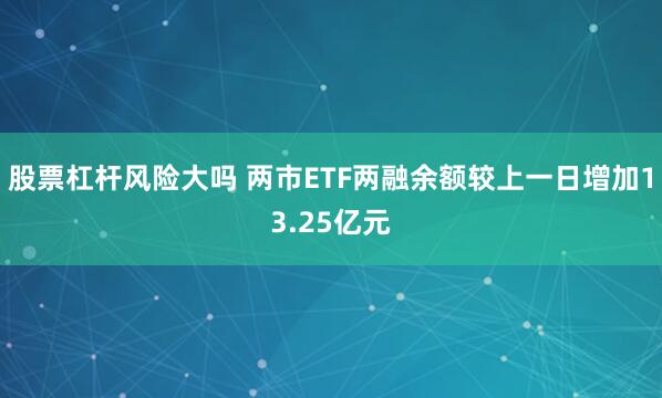股票杠杆风险大吗 两市ETF两融余额较上一日增加13.25亿元