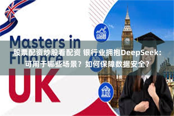 股票配资炒股看配资 银行业拥抱DeepSeek：可用于哪些场景？如何保障数据安全？