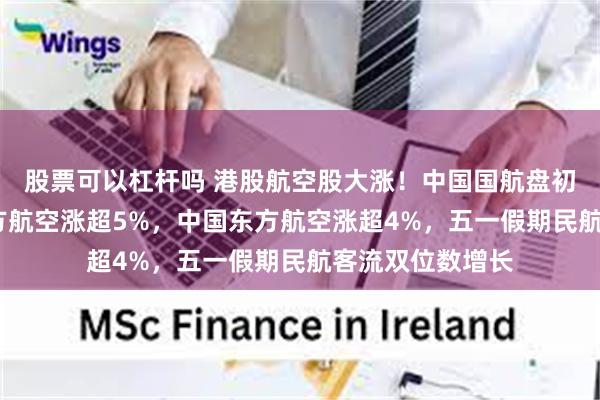 股票可以杠杆吗 港股航空股大涨！中国国航盘初涨7%，中国南方航空涨超5%，中国东方航空涨超4%，五一假期民航客流双位数增长