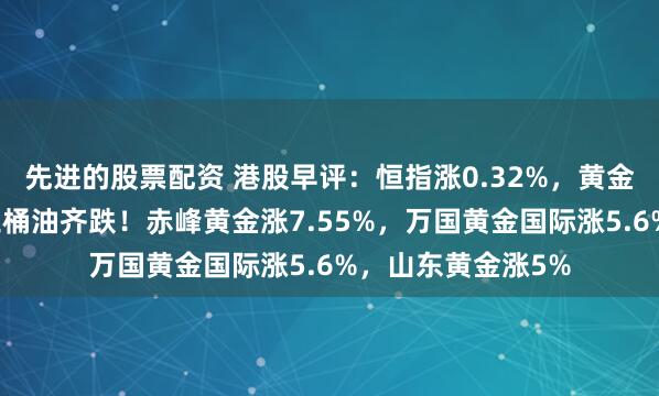 先进的股票配资 港股早评：恒指涨0.32%，黄金股大涨油价下跌三桶油齐跌！赤峰黄金涨7.55%，万国黄金国际涨5.6%，山东黄金涨5%