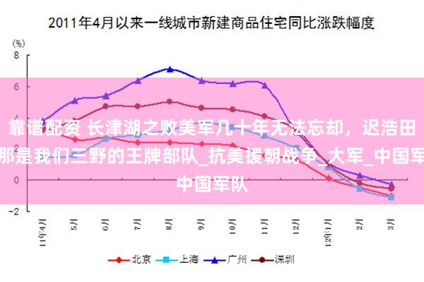 靠谱配资 长津湖之败美军几十年无法忘却，迟浩田：那是我们三野的王牌部队_抗美援朝战争_大军_中国军队
