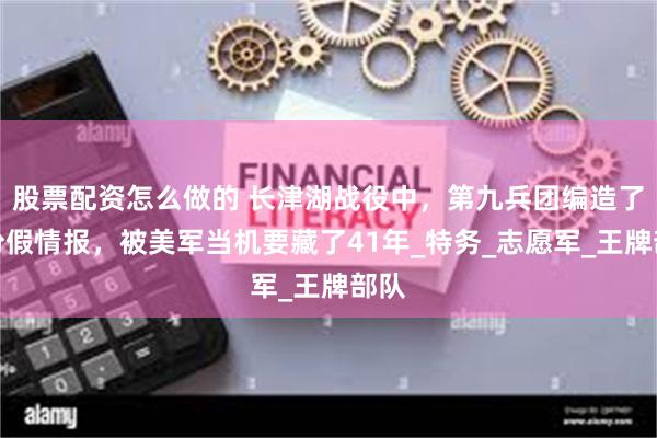 股票配资怎么做的 长津湖战役中，第九兵团编造了一份假情报，被美军当机要藏了41年_特务_志愿军_王牌部队