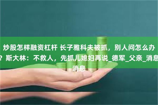 炒股怎样融资杠杆 长子雅科夫被抓，别人问怎么办？斯大林：不救人，先抓儿媳妇再说_德军_父亲_消息