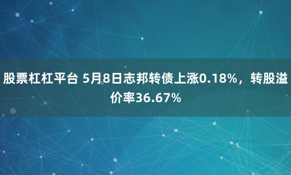 股票杠杠平台 5月8日志邦转债上涨0.18%，转股溢价率36.67%