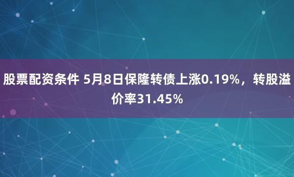 股票配资条件 5月8日保隆转债上涨0.19%，转股溢价率31.45%