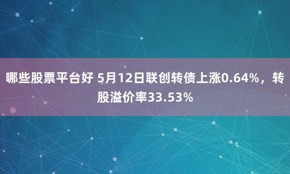 哪些股票平台好 5月12日联创转债上涨0.64%，转股溢价率33.53%