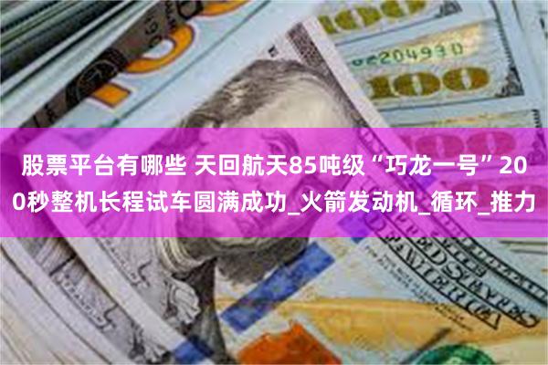 股票平台有哪些 天回航天85吨级“巧龙一号”200秒整机长程试车圆满成功_火箭发动机_循环_推力