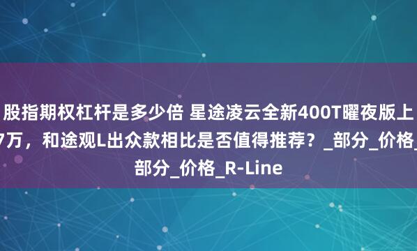 股指期权杠杆是多少倍 星途凌云全新400T曜夜版上市16.77万，和途观L出众款相比是否值得推荐？_部分_价格_R-Line