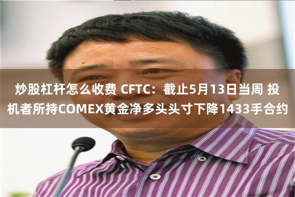 炒股杠杆怎么收费 CFTC：截止5月13日当周 投机者所持COMEX黄金净多头头寸下降1433手合约