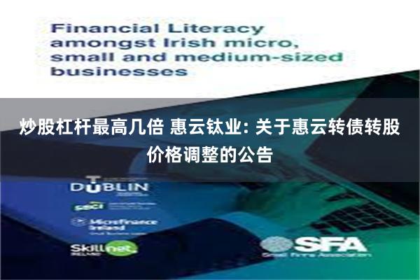 炒股杠杆最高几倍 惠云钛业: 关于惠云转债转股价格调整的公告
