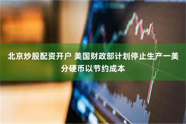 北京炒股配资开户 美国财政部计划停止生产一美分硬币以节约成本