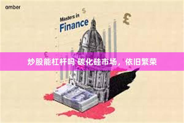 炒股能杠杆吗 碳化硅市场，依旧繁荣