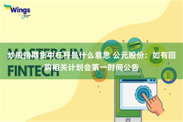 炒股指期货中杠杆是什么意思 公元股份：如有回购相关计划会第一时间公告