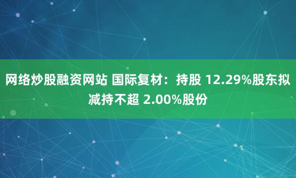 网络炒股融资网站 国际复材：持股 12.29%股东拟减持不超 2.00%股份