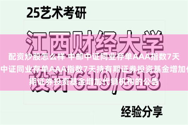 配资炒股怎么样 中邮中证同业存单AAA指数7天持有: 关于中邮中证同业存单AAA指数7天持有期证券投资基金增加代销机构的公告