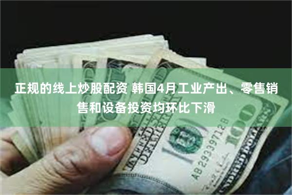 正规的线上炒股配资 韩国4月工业产出、零售销售和设备投资均环比下滑