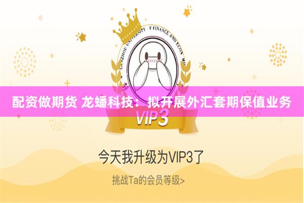 配资做期货 龙蟠科技：拟开展外汇套期保值业务