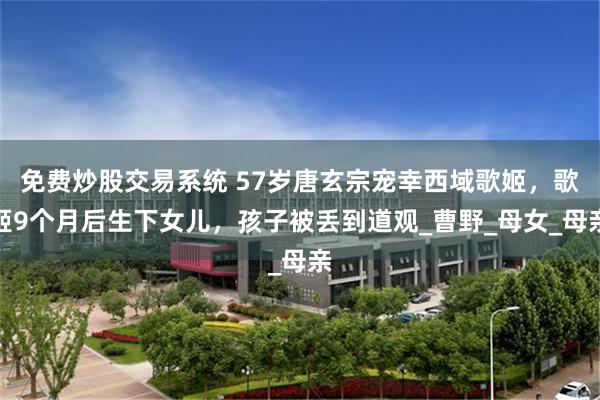 免费炒股交易系统 57岁唐玄宗宠幸西域歌姬，歌姬9个月后生下女儿，孩子被丢到道观_曹野_母女_母亲