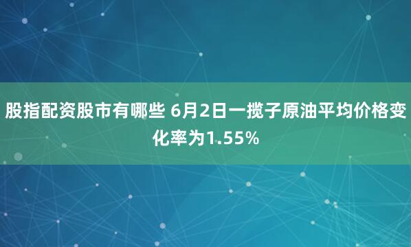 股指配资股市有哪些 6月2日一揽子原油平均价格变化率为1.55%