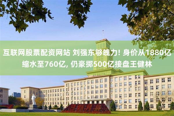 互联网股票配资网站 刘强东够魄力! 身价从1880亿缩水至760亿, 仍豪掷500亿接盘王健林