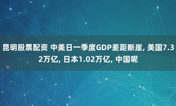 昆明股票配资 中美日一季度GDP差距断崖, 美国7.32万亿, 日本1.02万亿, 中国呢
