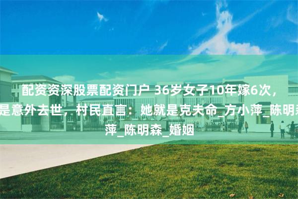 配资资深股票配资门户 36岁女子10年嫁6次，丈夫总是意外去世，村民直言：她就是克夫命_方小萍_陈明森_婚姻