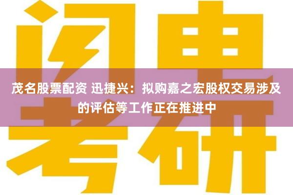 茂名股票配资 迅捷兴：拟购嘉之宏股权交易涉及的评估等工作正在推进中